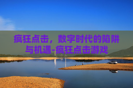 疯狂点击，数字时代的陷阱与机遇-疯狂点击游戏