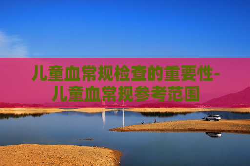 儿童血常规检查的重要性-儿童血常规参考范围