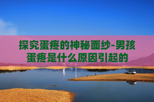 探究蛋疼的神秘面纱-男孩蛋疼是什么原因引起的