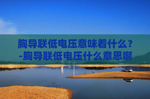 胸导联低电压意味着什么？-胸导联低电压什么意思啊