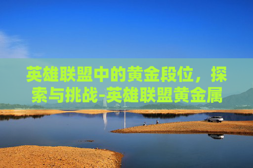 英雄联盟中的黄金段位，探索与挑战-英雄联盟黄金属于什么水平