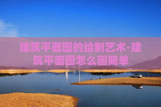建筑平面图的绘制艺术-建筑平面图怎么画简单