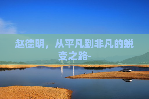 赵德明，从平凡到非凡的蜕变之路-