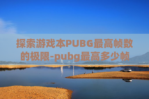 探索游戏本PUBG最高帧数的极限-pubg最高多少帧