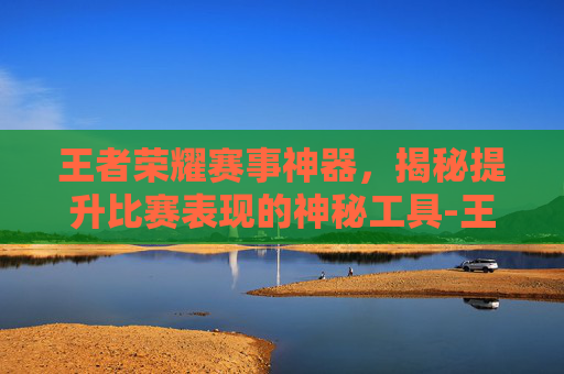 王者荣耀赛事神器，揭秘提升比赛表现的神秘工具-王者荣耀赛事神器是什么
