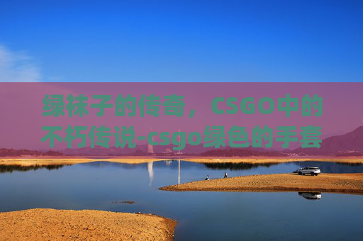 绿袜子的传奇，CSGO中的不朽传说-csgo绿色的手套