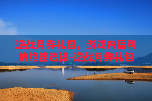 逆战月券礼包，游戏内福利的绝佳选择-逆战月券礼包怎么领