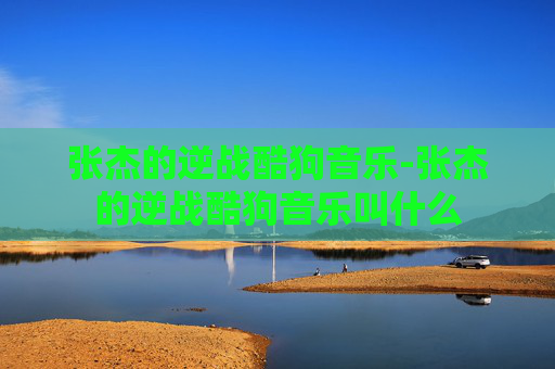 张杰的逆战酷狗音乐-张杰的逆战酷狗音乐叫什么