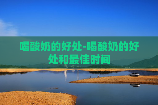 喝酸奶的好处-喝酸奶的好处和最佳时间