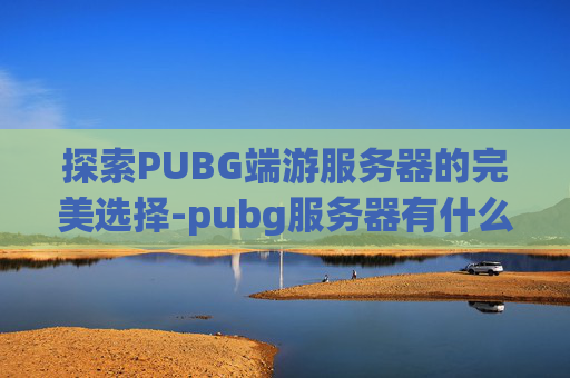 探索PUBG端游服务器的完美选择-pubg服务器有什么区别