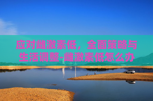 应对雌激素低，全面策略与生活调整-雌激素低怎么办?
