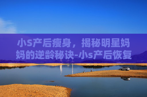 小S产后瘦身，揭秘明星妈妈的逆龄秘诀-小s产后恢复好最简单三个步骤