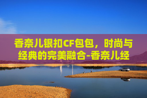 香奈儿银扣CF包包，时尚与经典的完美融合-香奈儿经典款CF包视频