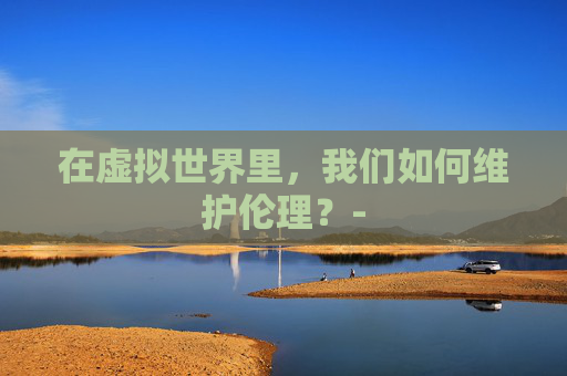 在虚拟世界里，我们如何维护伦理？-