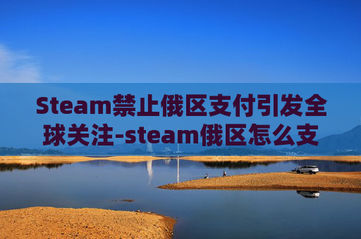 Steam禁止俄区支付引发全球关注-steam俄区怎么支付