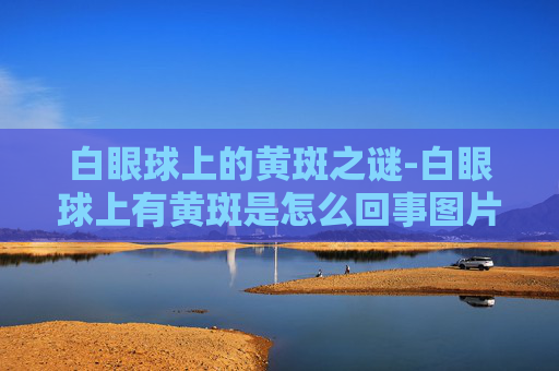 白眼球上的黄斑之谜-白眼球上有黄斑是怎么回事图片