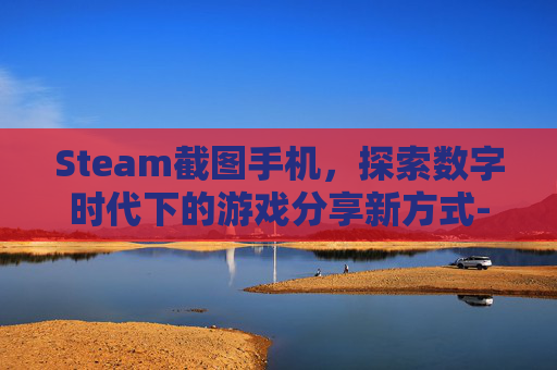 Steam截图手机，探索数字时代下的游戏分享新方式-steam截图怎么保存到手机
