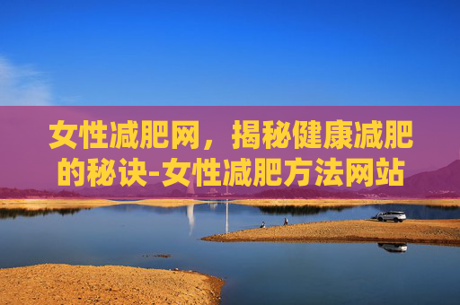 女性减肥网，揭秘健康减肥的秘诀-女性减肥方法网站