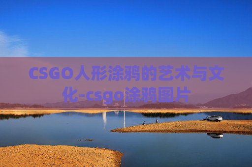 CSGO人形涂鸦的艺术与文化-csgo涂鸦图片