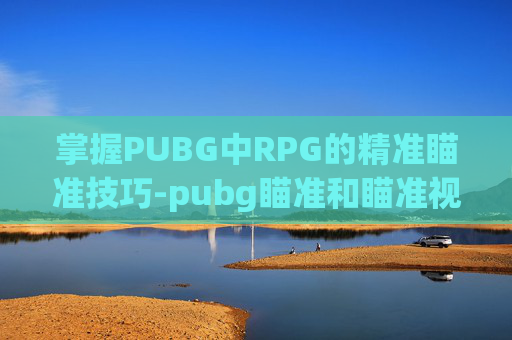 掌握PUBG中RPG的精准瞄准技巧-pubg瞄准和瞄准视角怎么设置