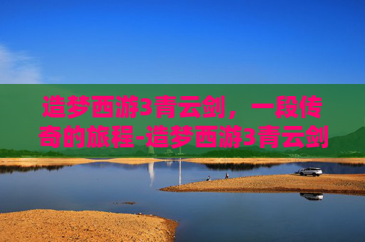造梦西游3青云剑，一段传奇的旅程-造梦西游3青云剑怎么合成