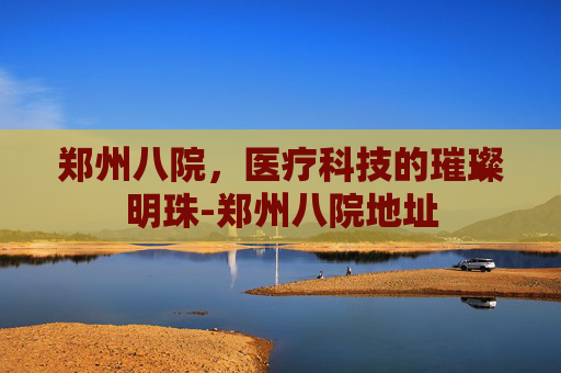 郑州八院，医疗科技的璀璨明珠-郑州八院地址