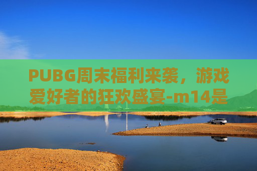 PUBG周末福利来袭，游戏爱好者的狂欢盛宴-m14是标准件螺栓吗