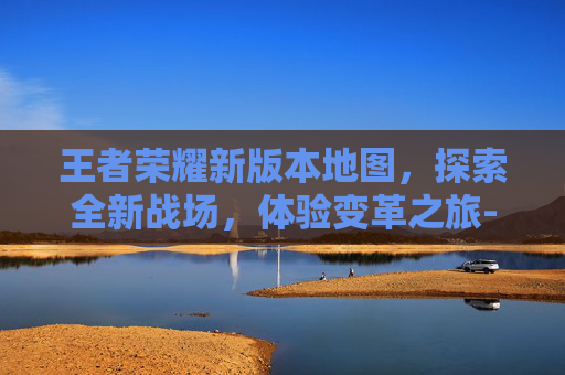 王者荣耀新版本地图，探索全新战场，体验变革之旅-王者荣耀新版本地图改动