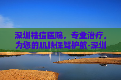深圳祛痘医院，专业治疗，为您的肌肤保驾护航-深圳祛痘医院排名