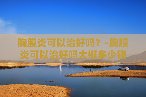 胸膜炎可以治好吗？-胸膜炎可以治好吗大概多少钱