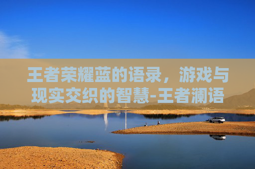 王者荣耀蓝的语录，游戏与现实交织的智慧-王者澜语录