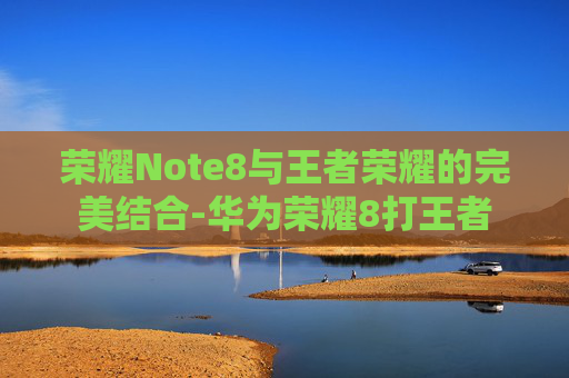 荣耀Note8与王者荣耀的完美结合-华为荣耀8打王者