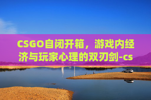 CSGO自闭开箱，游戏内经济与玩家心理的双刃剑-csgozr开箱网