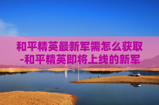 和平精英最新军需怎么获取-和平精英即将上线的新军需套装