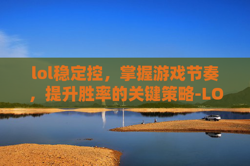lol稳定控，掌握游戏节奏，提升胜率的关键策略-LOL控制
