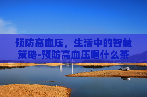 预防高血压，生活中的智慧策略-预防高血压喝什么茶好