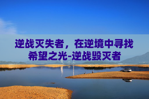 逆战灭失者，在逆境中寻找希望之光-逆战毁灭者