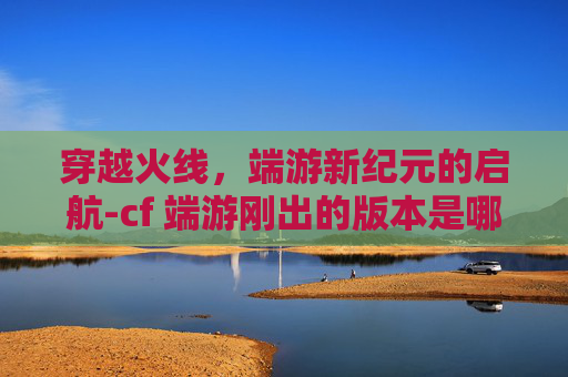 穿越火线，端游新纪元的启航-cf 端游刚出的版本是哪个