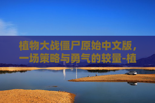植物大战僵尸原始中文版，一场策略与勇气的较量-植物大战僵尸原始中文版
