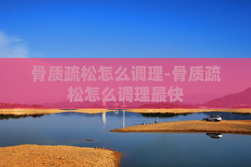 骨质疏松怎么调理-骨质疏松怎么调理最快