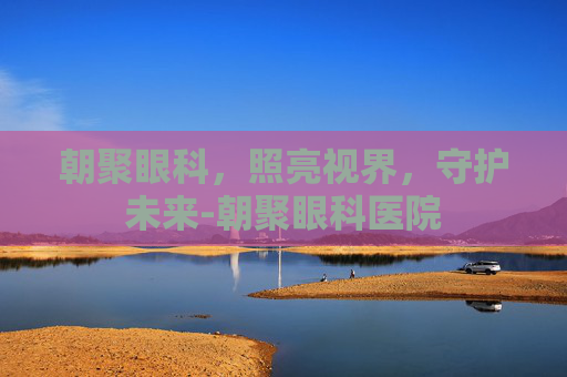 朝聚眼科，照亮视界，守护未来-朝聚眼科医院