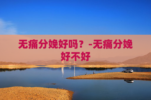 无痛分娩好吗？-无痛分娩好不好