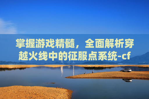 掌握游戏精髓，全面解析穿越火线中的征服点系统-cf征服点多少升一级