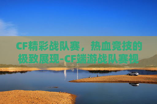 CF精彩战队赛，热血竞技的极致展现-CF端游战队赛视频
