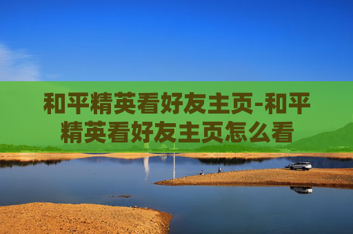 和平精英看好友主页-和平精英看好友主页怎么看