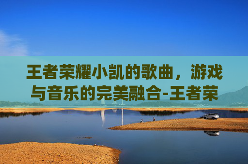 王者荣耀小凯的歌曲，游戏与音乐的完美融合-王者荣耀超燃bgm凯