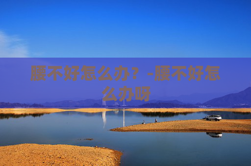 腰不好怎么办？-腰不好怎么办呀