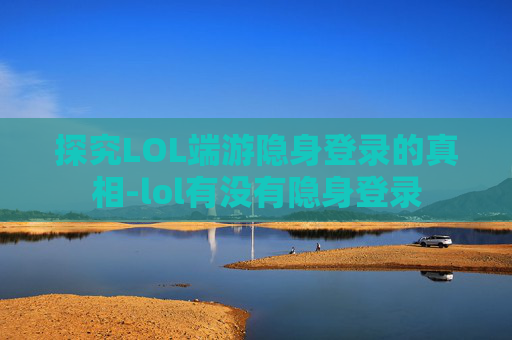 探究LOL端游隐身登录的真相-lol有没有隐身登录