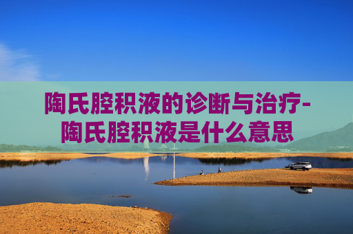 陶氏腔积液的诊断与治疗-陶氏腔积液是什么意思