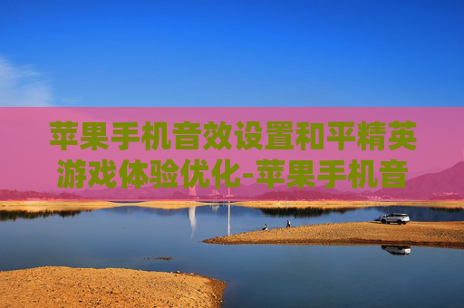 苹果手机音效设置和平精英游戏体验优化-苹果手机音效设置和平精英怎么设置